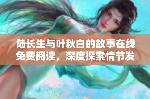 陆长生与叶秋白的故事在线免费阅读，深度探索情节发展与人物关系