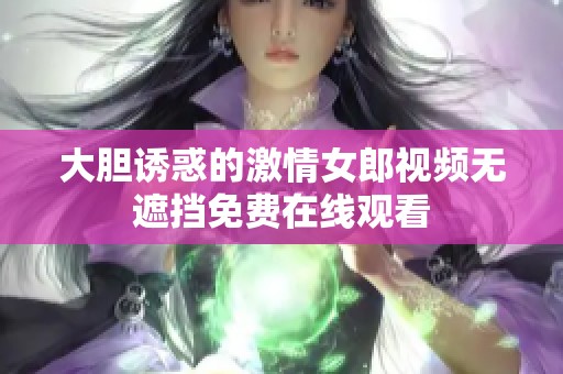 大胆诱惑的激情女郎视频无遮挡免费在线观看