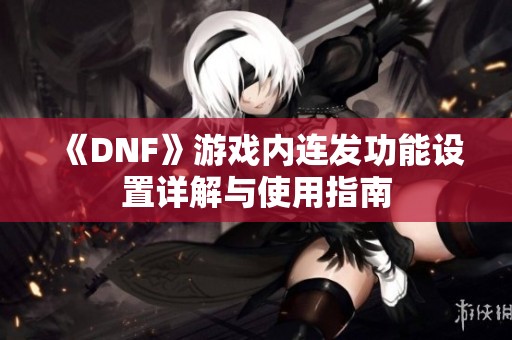 《DNF》游戏内连发功能设置详解与使用指南