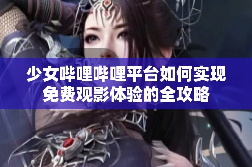 少女哔哩哔哩平台如何实现免费观影体验的全攻略