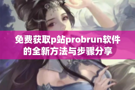 免费获取p站probrun软件的全新方法与步骤分享