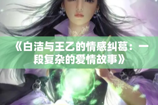 《白洁与王乙的情感纠葛：一段复杂的爱情故事》