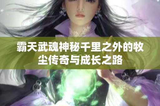 霸天武魂神秘千里之外的牧尘传奇与成长之路