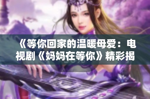 《等你回家的温暖母爱：电视剧《妈妈在等你》精彩揭秘》