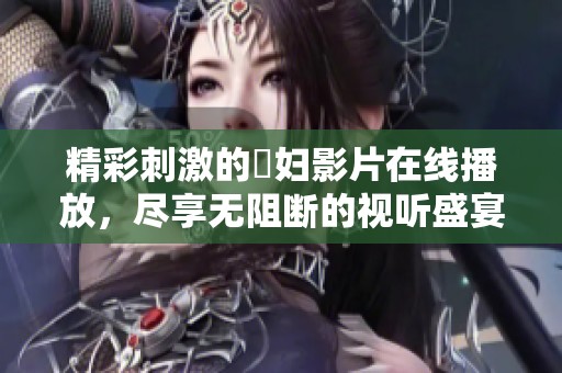 精彩刺激的婬妇影片在线播放，尽享无阻断的视听盛宴