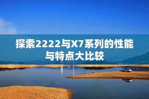 探索2222与X7系列的性能与特点大比较