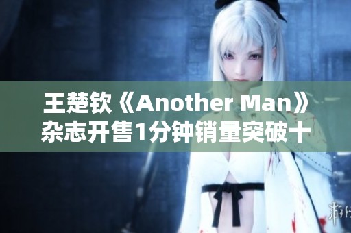 王楚钦《Another Man》杂志开售1分钟销量突破十万大关