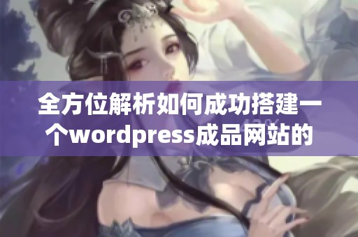 全方位解析如何成功搭建一个wordpress成品网站的步骤与技巧