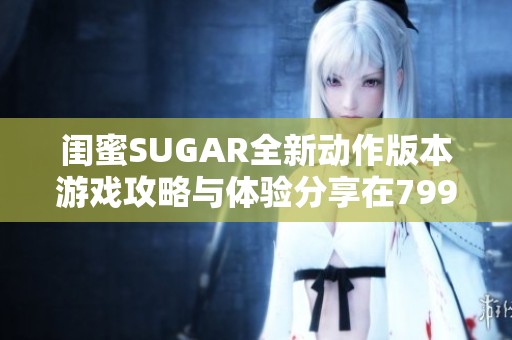 闺蜜SUGAR全新动作版本游戏攻略与体验分享在799手游网