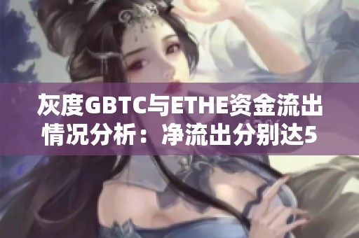 灰度GBTC与ETHE资金流出情况分析：净流出分别达5290万美元与1070万美元