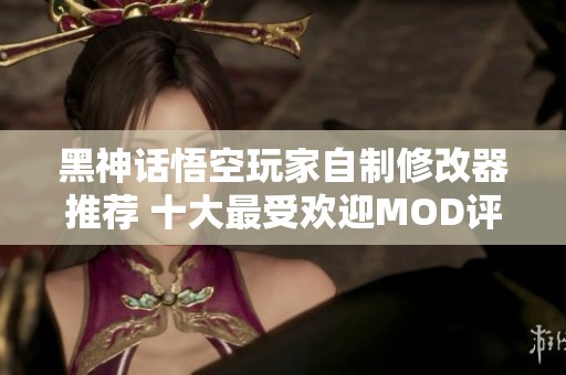 黑神话悟空玩家自制修改器推荐 十大最受欢迎MOD评测与攻略