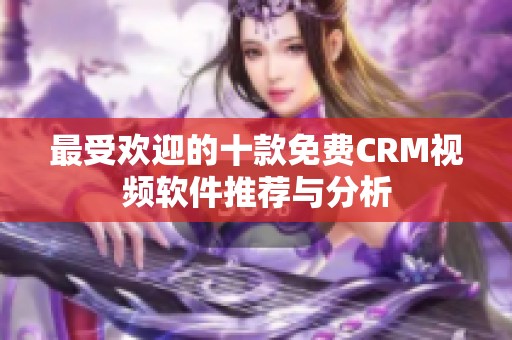 最受欢迎的十款免费CRM视频软件推荐与分析