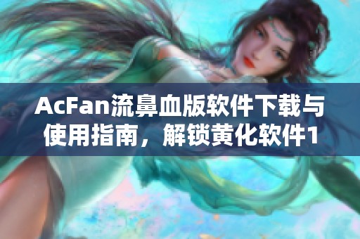 AcFan流鼻血版软件下载与使用指南，解锁黄化软件1.6.8新功能