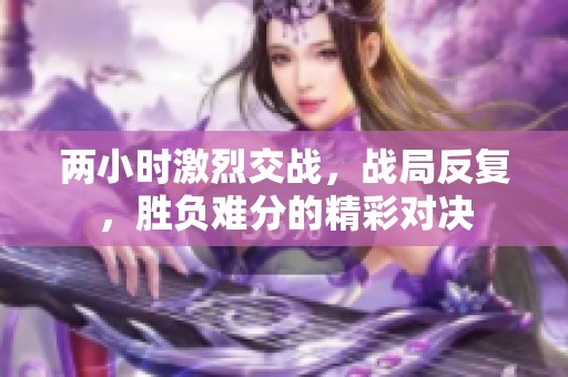 两小时激烈交战，战局反复，胜负难分的精彩对决