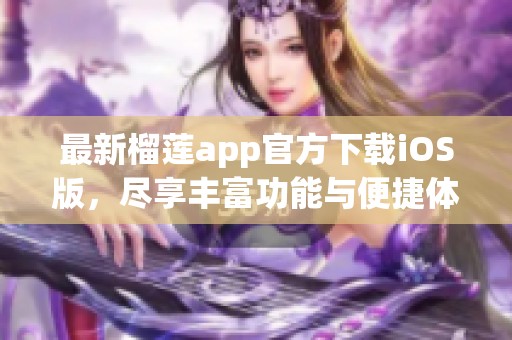 最新榴莲app官方下载iOS版，尽享丰富功能与便捷体验