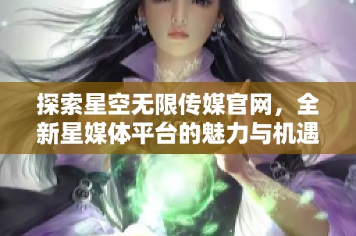 探索星空无限传媒官网，全新星媒体平台的魅力与机遇