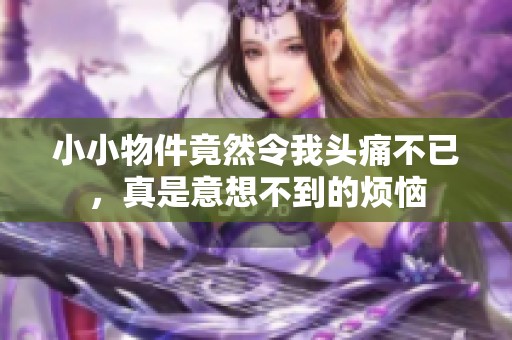 小小物件竟然令我头痛不已，真是意想不到的烦恼