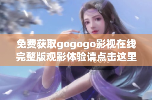 免费获取gogogo影视在线完整版观影体验请点击这里