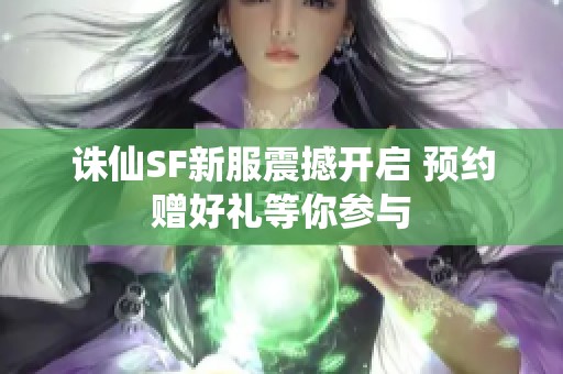 诛仙SF新服震撼开启 预约赠好礼等你参与