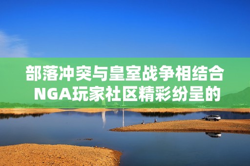 部落冲突与皇室战争相结合 NGA玩家社区精彩纷呈的游戏体验