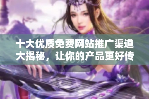 十大优质免费网站推广渠道大揭秘，让你的产品更好传播