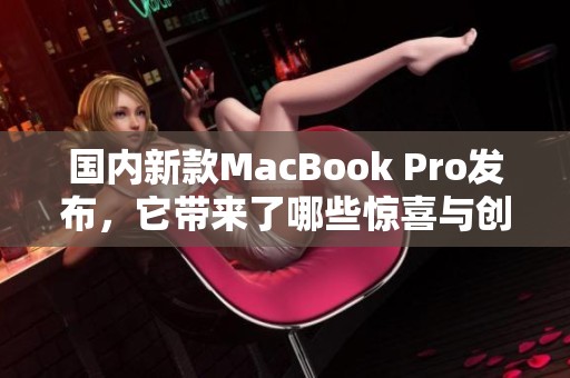 国内新款MacBook Pro发布，它带来了哪些惊喜与创新功能