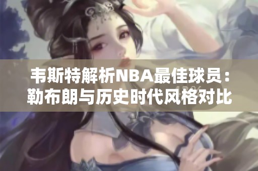 韦斯特解析NBA最佳球员：勒布朗与历史时代风格对比探讨