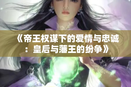 《帝王权谋下的爱情与忠诚：皇后与藩王的纷争》