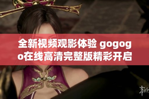 全新视频观影体验 gogogo在线高清完整版精彩开启