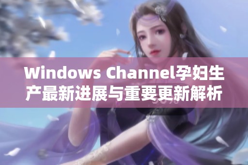 Windows Channel孕妇生产最新进展与重要更新解析