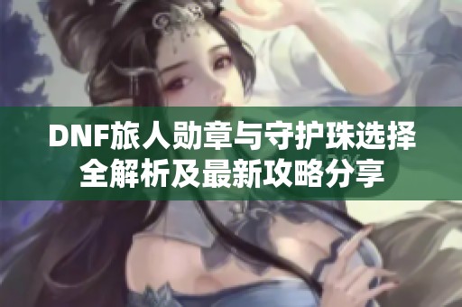 DNF旅人勋章与守护珠选择全解析及最新攻略分享