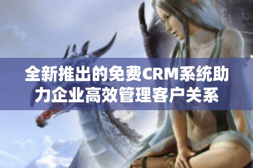 全新推出的免费CRM系统助力企业高效管理客户关系