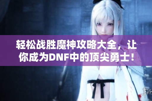 轻松战胜魔神攻略大全，让你成为DNF中的顶尖勇士！