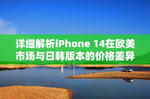 详细解析iPhone 14在欧美市场与日韩版本的价格差异