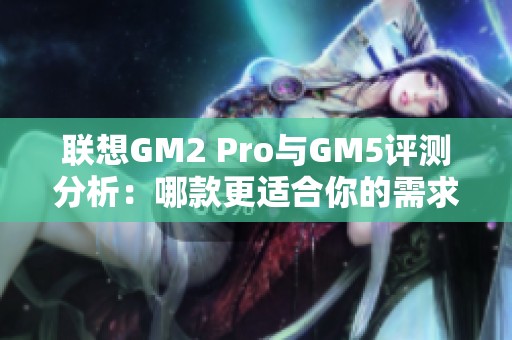 联想GM2 Pro与GM5评测分析：哪款更适合你的需求？