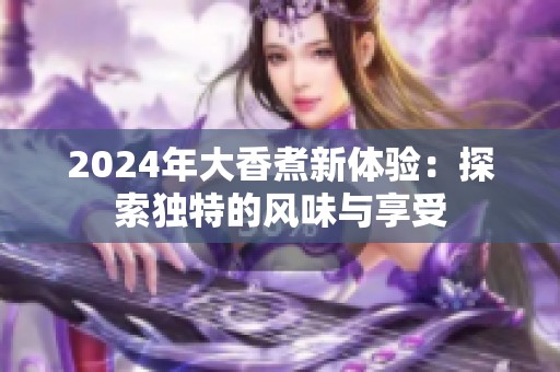 2024年大香煮新体验：探索独特的风味与享受