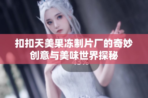 扣扣天美果冻制片厂的奇妙创意与美味世界探秘