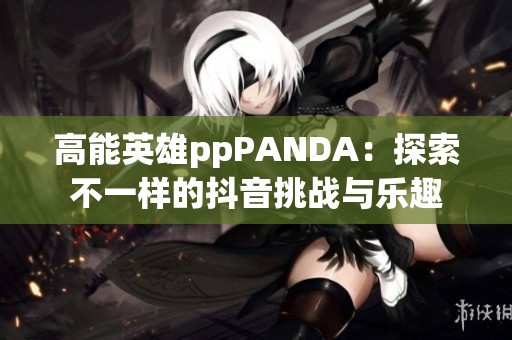 高能英雄ppPANDA：探索不一样的抖音挑战与乐趣