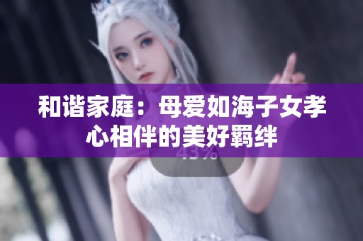 和谐家庭：母爱如海子女孝心相伴的美好羁绊