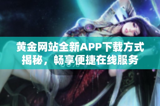 黄金网站全新APP下载方式揭秘，畅享便捷在线服务