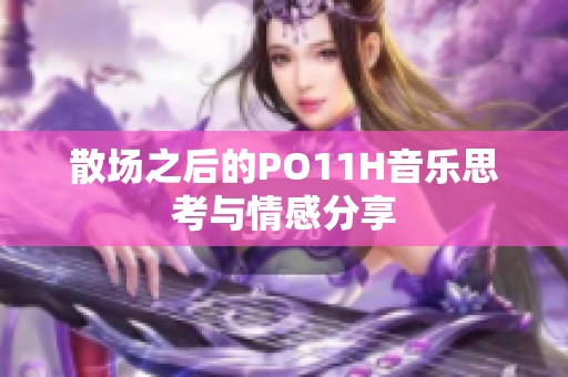 散场之后的PO11H音乐思考与情感分享