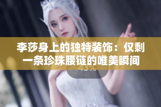 李莎身上的独特装饰：仅剩一条珍珠腰链的唯美瞬间