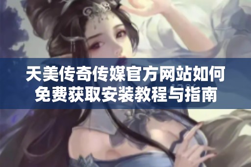 天美传奇传媒官方网站如何免费获取安装教程与指南