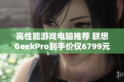 高性能游戏电脑推荐 联想GeekPro到手价仅6799元