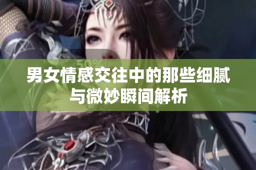 男女情感交往中的那些细腻与微妙瞬间解析