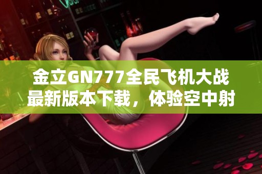 金立GN777全民飞机大战最新版本下载，体验空中射击的无限乐趣