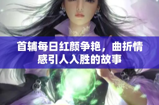 首辅每日红颜争艳，曲折情感引人入胜的故事