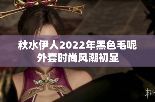 秋水伊人2022年黑色毛呢外套时尚风潮初显