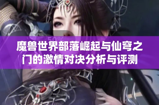 魔兽世界部落崛起与仙穹之门的激情对决分析与评测