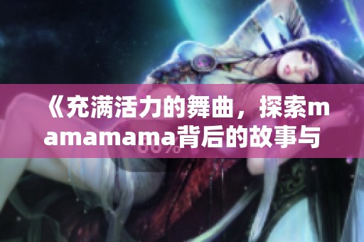 《充满活力的舞曲，探索mamamama背后的故事与魅力》